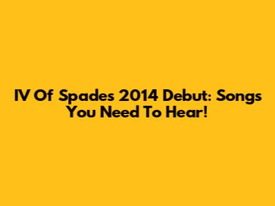 IV Of Spades' 2014 Debut: Songs You Need To Hear!