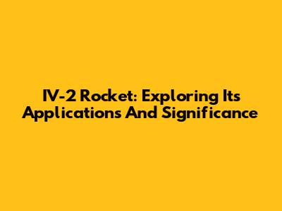 IV-2 Rocket: Exploring Its Applications And Significance
