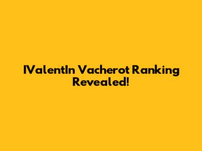 IValentIn Vacherot Ranking Revealed!