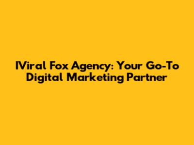 IViral Fox Agency: Your Go-To Digital Marketing Partner