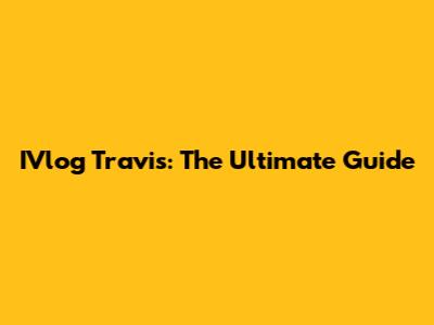 IVlog Travis: The Ultimate Guide