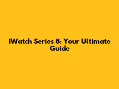 IWatch Series 8: Your Ultimate Guide