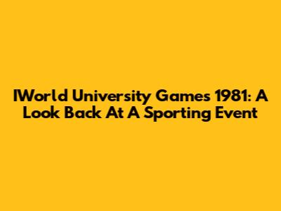 IWorld University Games 1981: A Look Back At A Sporting Event