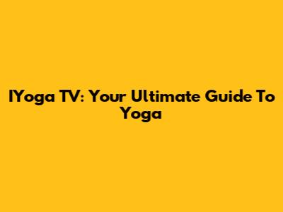 IYoga TV: Your Ultimate Guide To Yoga