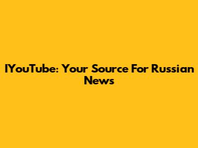 IYouTube: Your Source For Russian News