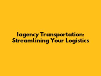Iagency Transportation: Streamlining Your Logistics