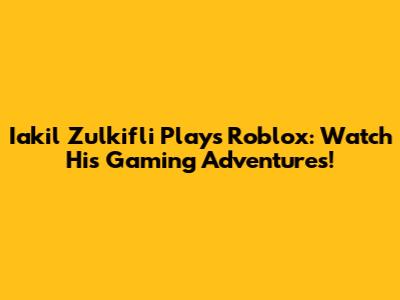 Iakil Zulkifli Plays Roblox: Watch His Gaming Adventures!