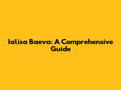 Ialisa Baeva: A Comprehensive Guide