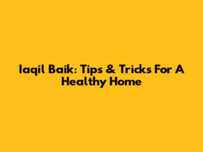 Iaqil Baik: Tips & Tricks For A Healthy Home