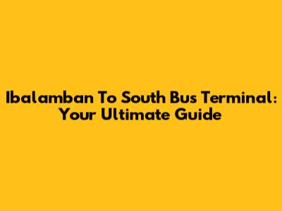 Ibalamban To South Bus Terminal: Your Ultimate Guide