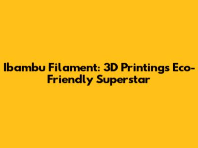 Ibambu Filament: 3D Printing's Eco-Friendly Superstar