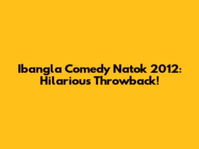 Ibangla Comedy Natok 2012: Hilarious Throwback!