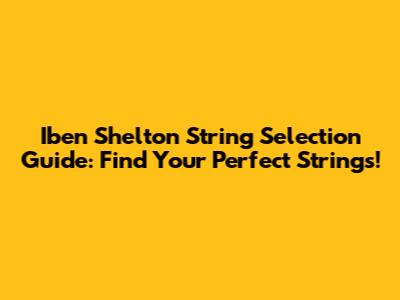 Iben Shelton String Selection Guide: Find Your Perfect Strings!