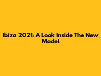 Ibiza 2021: A Look Inside The New Model