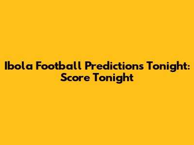 Ibola Football Predictions Tonight: Score Tonight