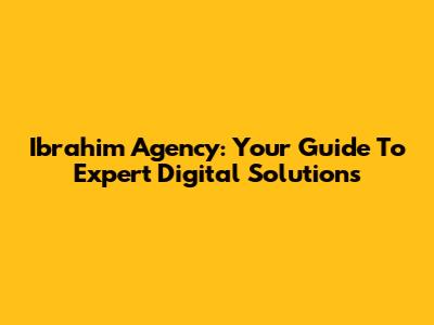 Ibrahim Agency: Your Guide To Expert Digital Solutions