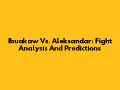 Ibuakaw Vs. Aleksandar: Fight Analysis And Predictions