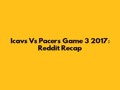 Icavs Vs Pacers Game 3 2017: Reddit Recap
