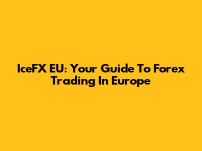 IceFX EU: Your Guide To Forex Trading In Europe