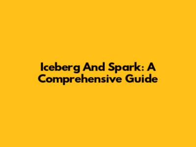 Iceberg And Spark: A Comprehensive Guide