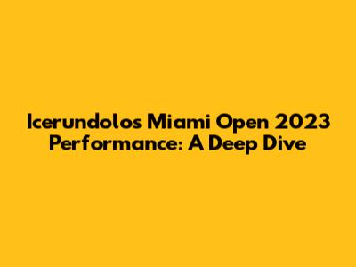 Icerundolo's Miami Open 2023 Performance: A Deep Dive