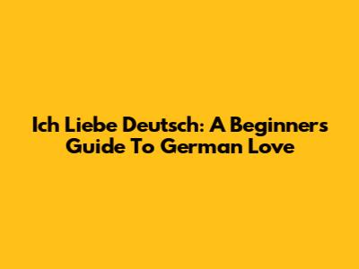 Ich Liebe Deutsch: A Beginner's Guide To German Love