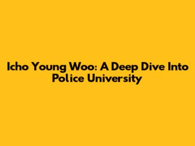 Icho Young Woo: A Deep Dive Into Police University