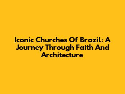 Iconic Churches Of Brazil: A Journey Through Faith And Architecture