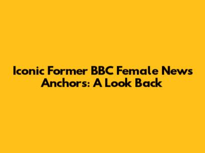 Iconic Former BBC Female News Anchors: A Look Back