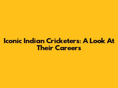 Iconic Indian Cricketers: A Look At Their Careers