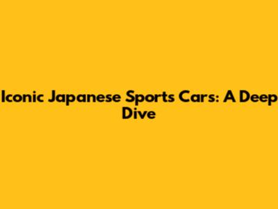Iconic Japanese Sports Cars: A Deep Dive
