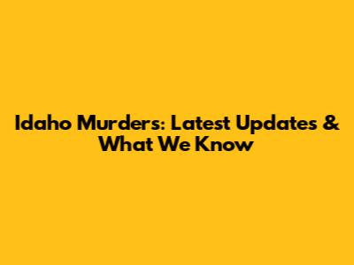 Idaho Murders: Latest Updates & What We Know