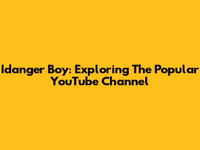 Idanger Boy: Exploring The Popular YouTube Channel