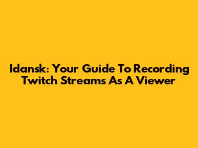 Idansk: Your Guide To Recording Twitch Streams As A Viewer