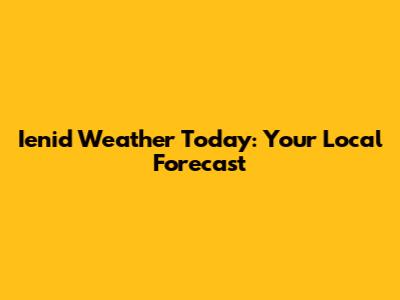 Ienid Weather Today: Your Local Forecast