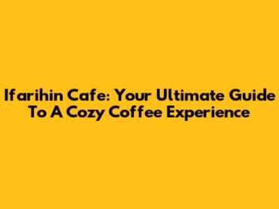 Ifarihin Cafe: Your Ultimate Guide To A Cozy Coffee Experience