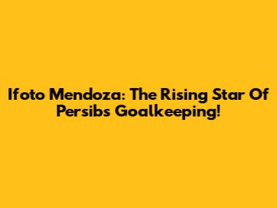 Ifoto Mendoza: The Rising Star Of Persib's Goalkeeping!