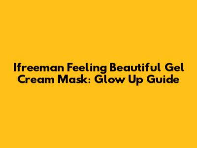 Ifreeman Feeling Beautiful Gel Cream Mask: Glow Up Guide