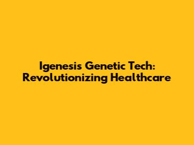 Igenesis Genetic Tech: Revolutionizing Healthcare