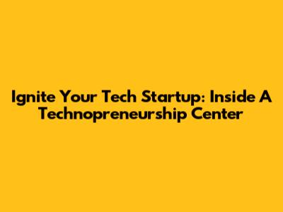 Ignite Your Tech Startup: Inside A Technopreneurship Center