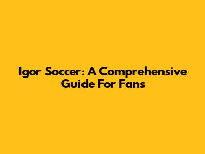 Igor Soccer: A Comprehensive Guide For Fans