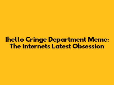Ihello Cringe Department Meme: The Internet's Latest Obsession