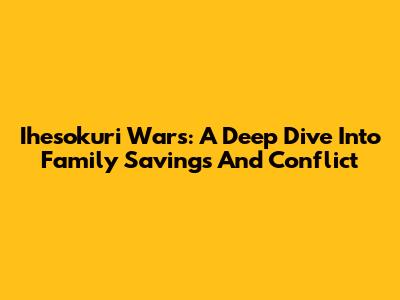 Ihesokuri Wars: A Deep Dive Into Family Savings And Conflict