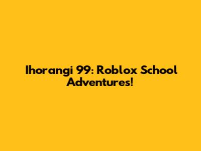 Ihorangi 99: Roblox School Adventures!