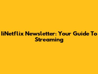IiNetflix Newsletter: Your Guide To Streaming