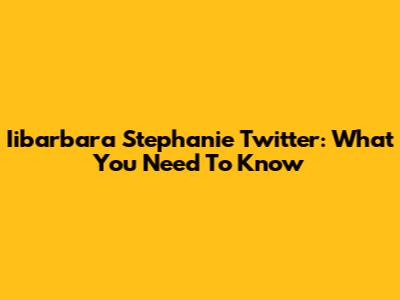 Iibarbara Stephanie Twitter: What You Need To Know