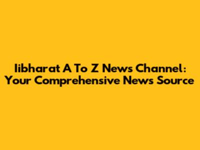 Iibharat A To Z News Channel: Your Comprehensive News Source