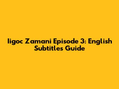 Iigoc Zamani Episode 3: English Subtitles Guide