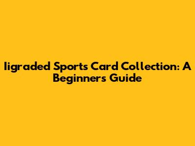 Iigraded Sports Card Collection: A Beginner's Guide