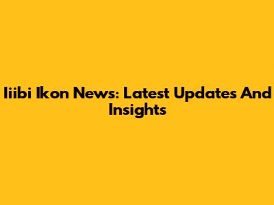 Iiibi Ikon News: Latest Updates And Insights